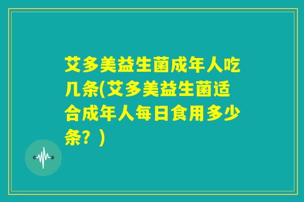 艾多美益生菌成年人吃几条(艾多美益生菌适合成年人每日食用多少条?) 艾多美益生菌成年人吃几条(艾多美益生菌适合成年人每日食用多少条?)