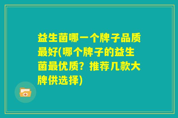 益生菌哪一个牌子品质最好(哪个牌子的益生菌最优质?推荐几款大牌供选择) 益生菌哪一个牌子品质最好(哪个牌子的益生菌最优质?推荐几款大牌供选择)