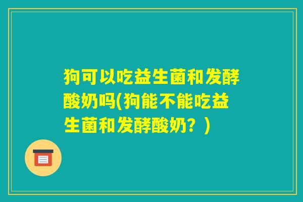 狗可以吃益生菌和发酵酸奶吗(狗能不能吃益生菌和发酵酸奶?) 狗可以吃益生菌和发酵酸奶吗(狗能不能吃益生菌和发酵酸奶?)