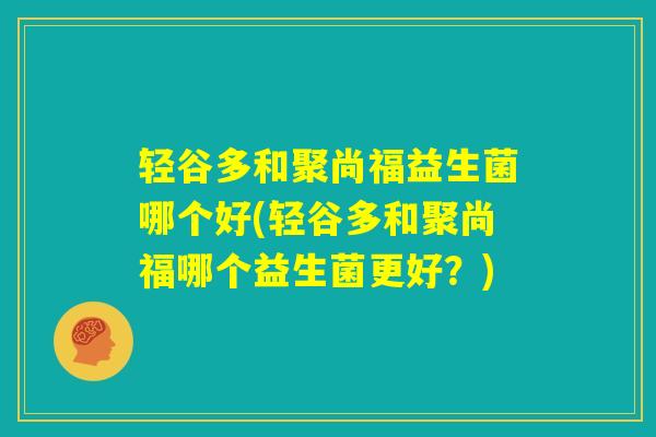 轻谷多和聚尚福益生菌哪个好(轻谷多和聚尚福哪个益生菌更好？)