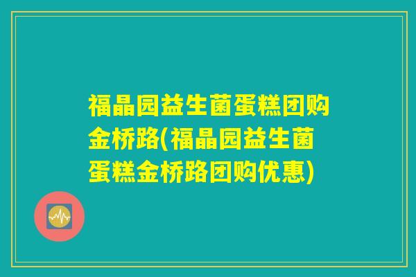 福晶园益生菌蛋糕团购金桥路(福晶园益生菌蛋糕金桥路团购优惠) 福晶园益生菌蛋糕团购金桥路(福晶园益生菌蛋糕金桥路团购优惠)