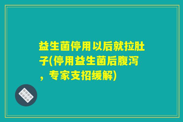 益生菌停用以后就拉肚子(停用益生菌后腹泻,专家支招缓解) 益生菌停用以后就拉肚子(停用益生菌后腹泻,专家支招缓解)