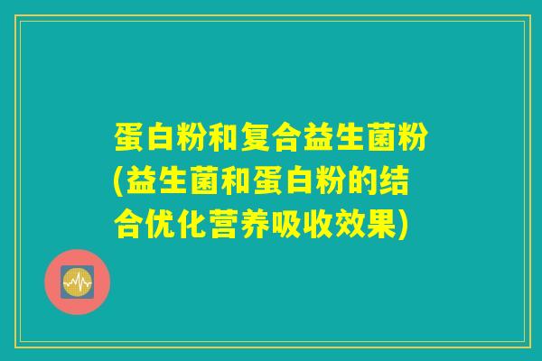 蛋白粉和复合益生菌粉(益生菌和蛋白粉的结合优化营养吸收效果) 蛋白粉和复合益生菌粉(益生菌和蛋白粉的结合优化营养吸收效果)