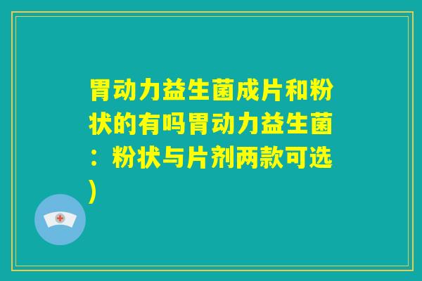 胃动力益生菌成片和粉状的有吗胃动力益生菌:粉状与片剂两款可选) 胃动力益生菌成片和粉状的有吗胃动力益生菌:粉状与片剂两款可选)