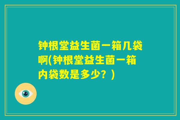 钟根堂益生菌一箱几袋啊(钟根堂益生菌一箱内袋数是多少?) 钟根堂益生菌一箱几袋啊(钟根堂益生菌一箱内袋数是多少?)