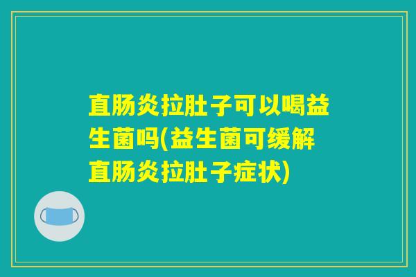 直肠炎拉肚子可以喝益生菌吗(益生菌可缓解直肠炎拉肚子症状) 直肠炎拉肚子可以喝益生菌吗(益生菌可缓解直肠炎拉肚子症状)