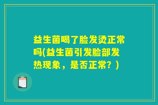 益生菌喝了脸发烫正常吗(益生菌引发脸部发热现象,是否正常?) 益生菌喝了脸发烫正常吗(益生菌引发脸部发热现象,是否正常?)