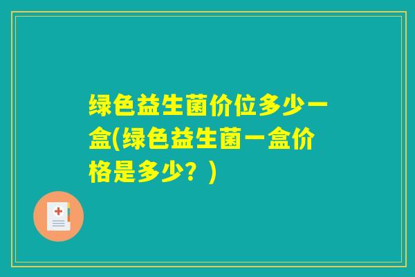 绿色益生菌价位多少一盒(绿色益生菌一盒价格是多少?) 绿色益生菌价位多少一盒(绿色益生菌一盒价格是多少?)