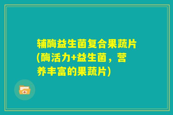 辅酶益生菌复合果蔬片(酶活力+益生菌,营养丰富的果蔬片) 辅酶益生菌复合果蔬片(酶活力+益生菌,营养丰富的果蔬片)