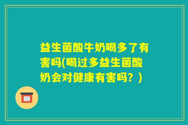 益生菌酸牛奶喝多了有害吗(喝过多益生菌酸奶会对健康有害吗?) 益生菌酸牛奶喝多了有害吗(喝过多益生菌酸奶会对健康有害吗?)