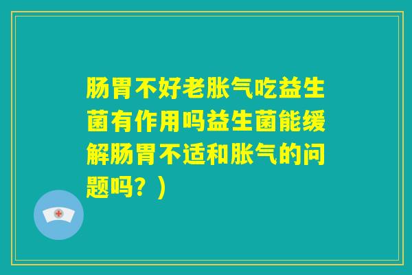 肠胃不好老胀气吃益生菌有作用吗益生菌能缓解肠胃不适和胀气的问题吗?) 肠胃不好老胀气吃益生菌有作用吗益生菌能缓解肠胃不适和胀气的问题吗?)
