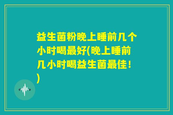 益生菌粉晚上睡前几个小时喝最好(晚上睡前几小时喝益生菌最佳!) 益生菌粉晚上睡前几个小时喝最好(晚上睡前几小时喝益生菌最佳!)