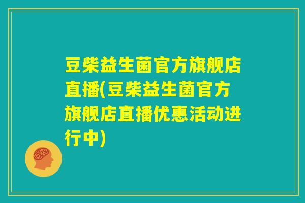 豆柴益生菌官方旗舰店直播(豆柴益生菌官方旗舰店直播优惠活动进行中) 豆柴益生菌官方旗舰店直播(豆柴益生菌官方旗舰店直播优惠活动进行中)