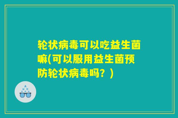 轮状病毒可以吃益生菌嘛(可以服用益生菌预防轮状病毒吗?) 轮状病毒可以吃益生菌嘛(可以服用益生菌预防轮状病毒吗?)