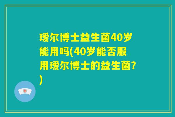 瑷尔博士益生菌40岁能用吗(40岁能否服用瑷尔博士的益生菌?) 瑷尔博士益生菌40岁能用吗(40岁能否服用瑷尔博士的益生菌?)