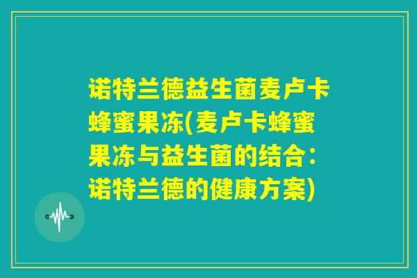 诺特兰德益生菌麦卢卡蜂蜜果冻(麦卢卡蜂蜜果冻与益生菌的结合:诺特兰德的健康方案) 诺特兰德益生菌麦卢卡蜂蜜果冻(麦卢卡蜂蜜果冻与益生菌的结合:诺特兰德的健康方案)