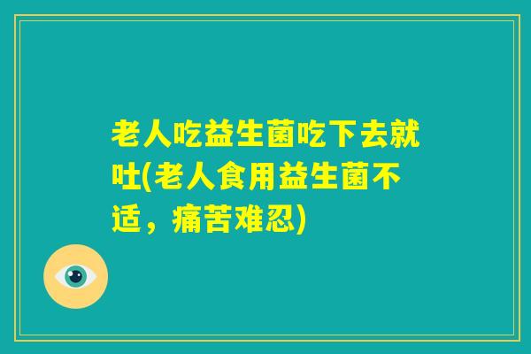 老人吃益生菌吃下去就吐(老人食用益生菌不适,痛苦难忍) 老人吃益生菌吃下去就吐(老人食用益生菌不适,痛苦难忍)