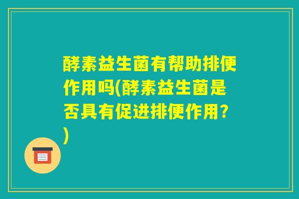 酵素益生菌有帮助排便作用吗(酵素益生菌是否具有促进排便作用?) 酵素益生菌有帮助排便作用吗(酵素益生菌是否具有促进排便作用?)