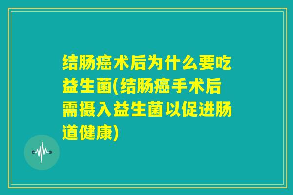 结肠癌术后为什么要吃益生菌(结肠癌手术后需摄入益生菌以促进肠道健康) 结肠癌术后为什么要吃益生菌(结肠癌手术后需摄入益生菌以促进肠道健康)