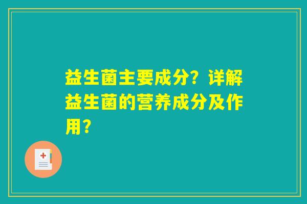 益生菌主要成分?详解益生菌的营养成分及作用? 益生菌主要成分?详解益生菌的营养成分及作用?