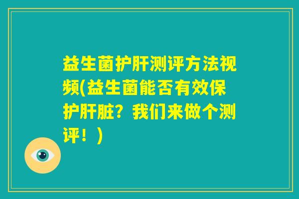 益生菌护肝测评方法视频(益生菌能否有效保护肝脏?我们来做个测评!) 益生菌护肝测评方法视频(益生菌能否有效保护肝脏?我们来做个测评!)