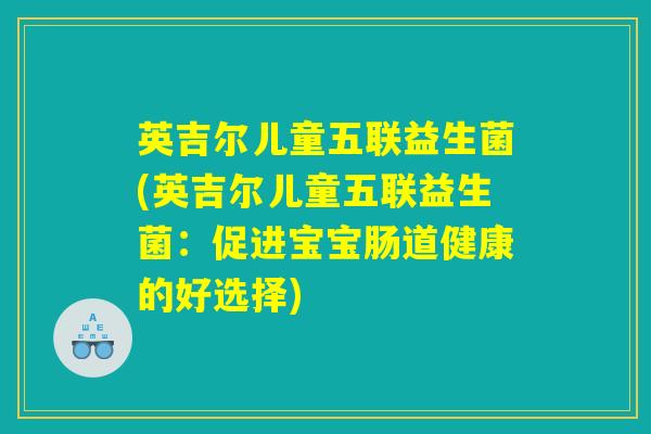 英吉尔儿童五联益生菌(英吉尔儿童五联益生菌:促进宝宝肠道健康的好选择) 英吉尔儿童五联益生菌(英吉尔儿童五联益生菌:促进宝宝肠道健康的好选择)