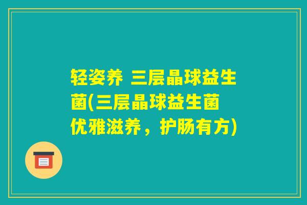 轻姿养 三层晶球益生菌(三层晶球益生菌 优雅滋养，护肠有方)