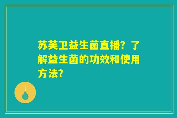 苏芙卫益生菌直播？了解益生菌的功效和使用方法？