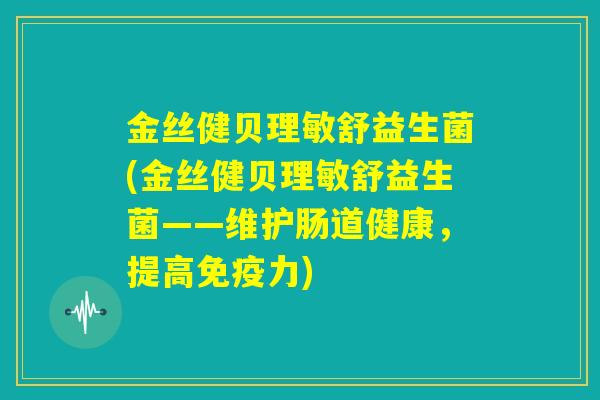 金丝健贝理敏舒益生菌(金丝健贝理敏舒益生菌——维护肠道健康，提高免疫力)