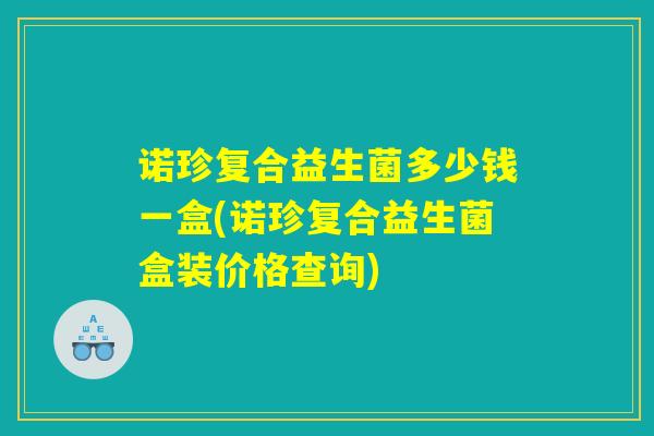 诺珍复合益生菌多少钱一盒(诺珍复合益生菌盒装价格查询)