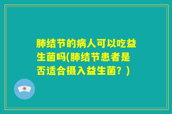 肺结节的病人可以吃益生菌吗(肺结节患者是否适合摄入益生菌？)