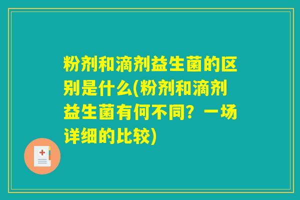粉剂和滴剂益生菌的区别是什么(粉剂和滴剂益生菌有何不同？一场详细的比较)
