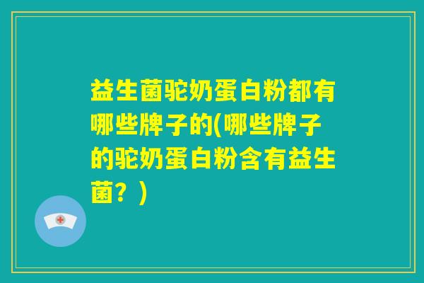 益生菌驼奶蛋白粉都有哪些牌子的(哪些牌子的驼奶蛋白粉含有益生菌？)