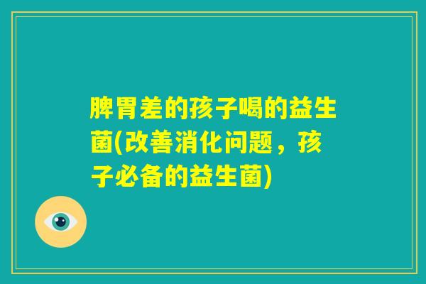 脾胃差的孩子喝的益生菌(改善消化问题，孩子必备的益生菌)