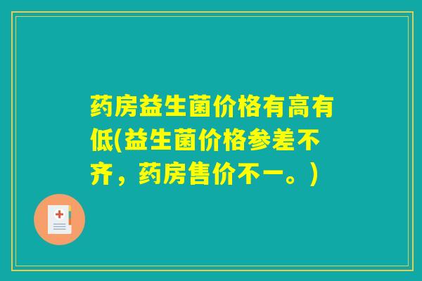 药房益生菌价格有高有低(益生菌价格参差不齐,药房售价不一。) 药房益生菌价格有高有低(益生菌价格参差不齐,药房售价不一。)