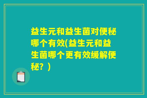益生元和益生菌对便秘哪个有效(益生元和益生菌哪个更有效缓解便秘?) 益生元和益生菌对便秘哪个有效(益生元和益生菌哪个更有效缓解便秘?)
