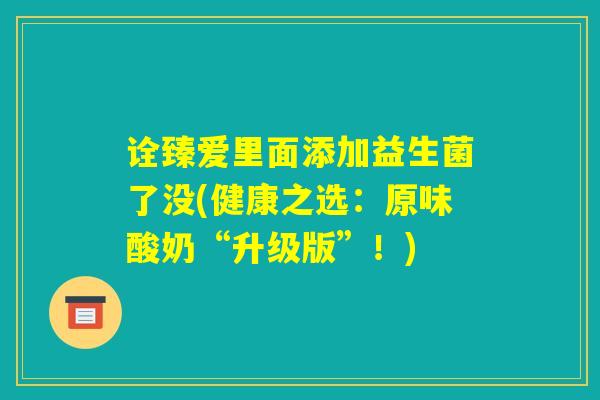诠臻爱里面添加益生菌了没(健康之选:原味酸奶“升级版”!) 诠臻爱里面添加益生菌了没(健康之选:原味酸奶“升级版”!)