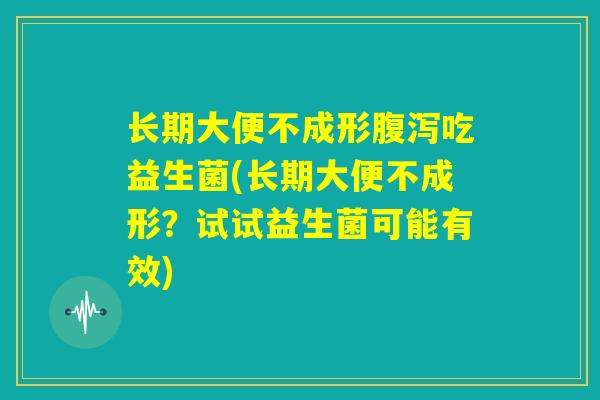 长期大便不成形腹泻吃益生菌(长期大便不成形?试试益生菌可能有效) 长期大便不成形腹泻吃益生菌(长期大便不成形?试试益生菌可能有效)
