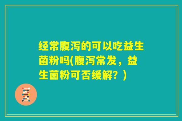 经常腹泻的可以吃益生菌粉吗(腹泻常发,益生菌粉可否缓解?) 经常腹泻的可以吃益生菌粉吗(腹泻常发,益生菌粉可否缓解?)