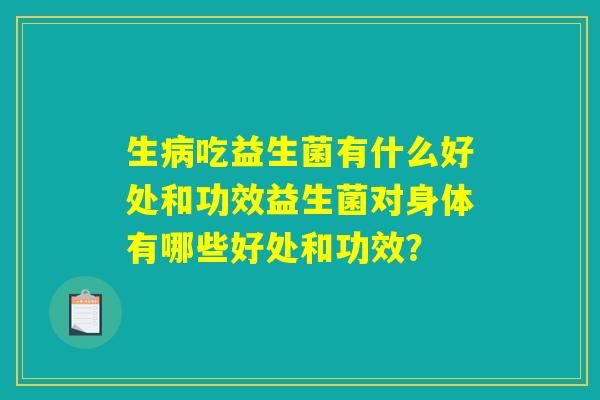 生病吃益生菌有什么好处和功效益生菌对身体有哪些好处和功效? 生病吃益生菌有什么好处和功效益生菌对身体有哪些好处和功效?