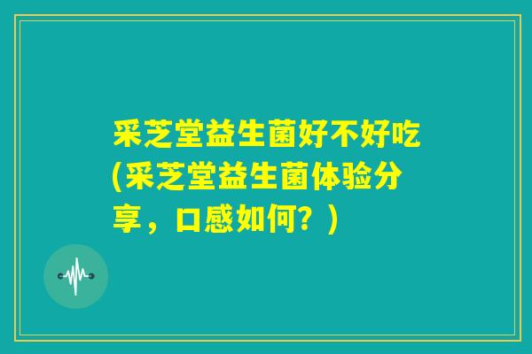 采芝堂益生菌好不好吃(采芝堂益生菌体验分享,口感如何?) 采芝堂益生菌好不好吃(采芝堂益生菌体验分享,口感如何?)