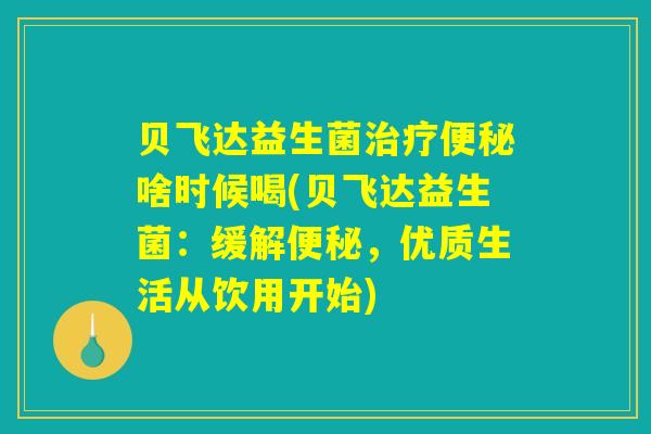 贝飞达益生菌治疗便秘啥时候喝(贝飞达益生菌:缓解便秘,优质生活从饮用开始) 贝飞达益生菌治疗便秘啥时候喝(贝飞达益生菌:缓解便秘,优质生活从饮用开始)