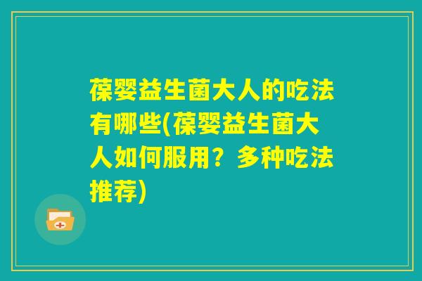 葆婴益生菌大人的吃法有哪些(葆婴益生菌大人如何服用?多种吃法推荐) 葆婴益生菌大人的吃法有哪些(葆婴益生菌大人如何服用?多种吃法推荐)