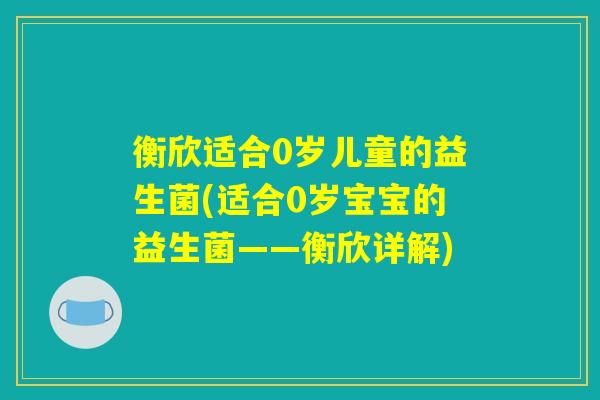 衡欣适合0岁儿童的益生菌(适合0岁宝宝的益生菌——衡欣详解) 衡欣适合0岁儿童的益生菌(适合0岁宝宝的益生菌——衡欣详解)