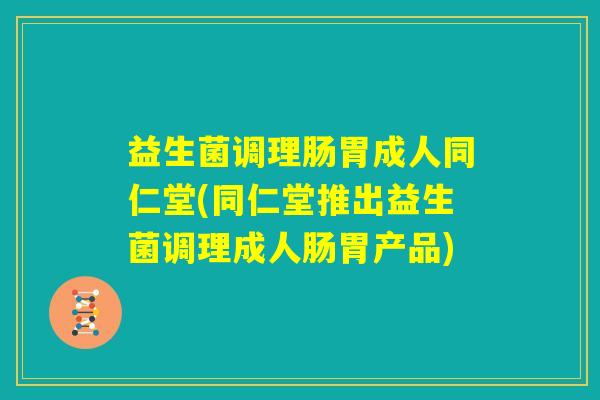 益生菌调理肠胃成人同仁堂(同仁堂推出益生菌调理成人肠胃产品) 益生菌调理肠胃成人同仁堂(同仁堂推出益生菌调理成人肠胃产品)