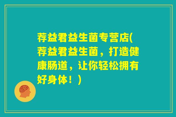 荐益君益生菌专营店(荐益君益生菌,打造健康肠道,让你轻松拥有好身体!) 荐益君益生菌专营店(荐益君益生菌,打造健康肠道,让你轻松拥有好身体!)