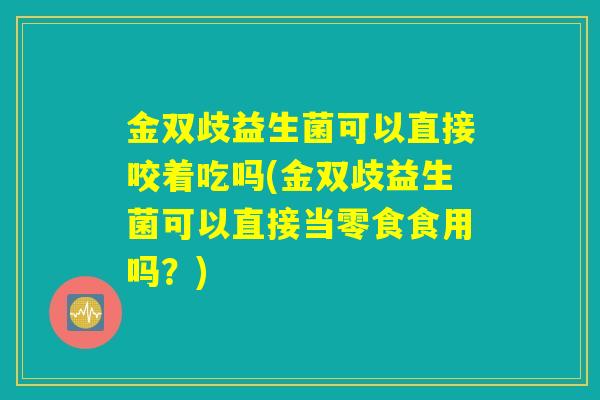 金双歧益生菌可以直接咬着吃吗(金双歧益生菌可以直接当零食食用吗?) 金双歧益生菌可以直接咬着吃吗(金双歧益生菌可以直接当零食食用吗?)