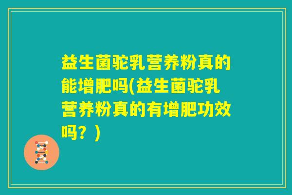 益生菌驼乳营养粉真的能增肥吗(益生菌驼乳营养粉真的有增肥功效吗?) 益生菌驼乳营养粉真的能增肥吗(益生菌驼乳营养粉真的有增肥功效吗?)