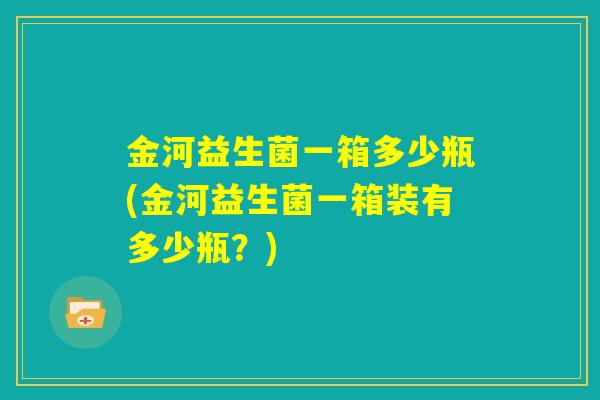 金河益生菌一箱多少瓶(金河益生菌一箱装有多少瓶？)