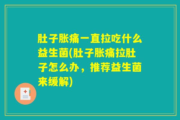 肚子胀痛一直拉吃什么益生菌(肚子胀痛拉肚子怎么办,推荐益生菌来缓解) 肚子胀痛一直拉吃什么益生菌(肚子胀痛拉肚子怎么办,推荐益生菌来缓解)